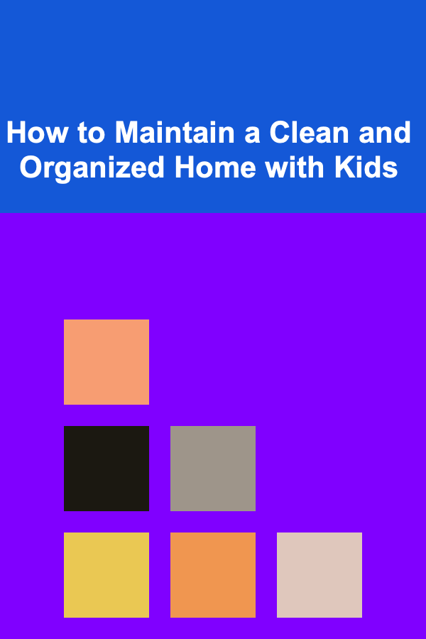 How to Maintain a Clean and Organized Home with Kids