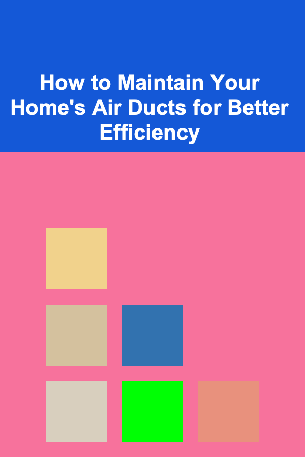 How to Maintain Your Home's Air Ducts for Better Efficiency