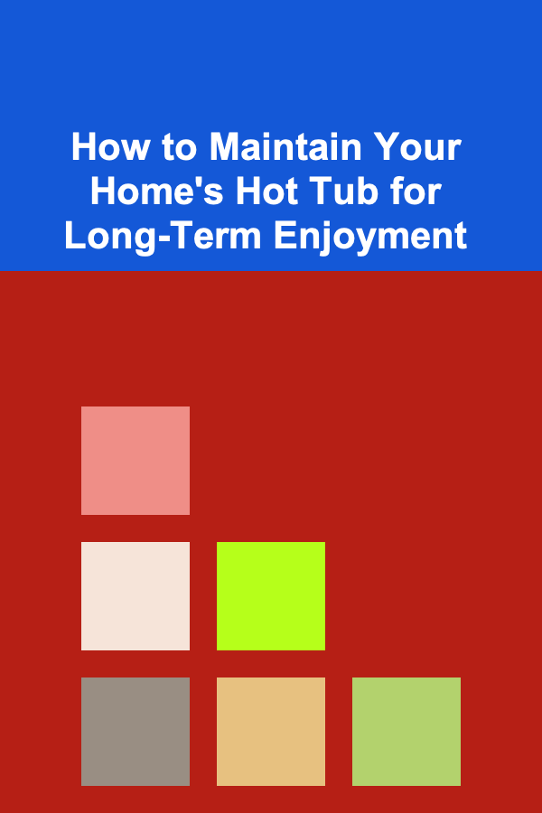 How to Maintain Your Home's Hot Tub for Long-Term Enjoyment