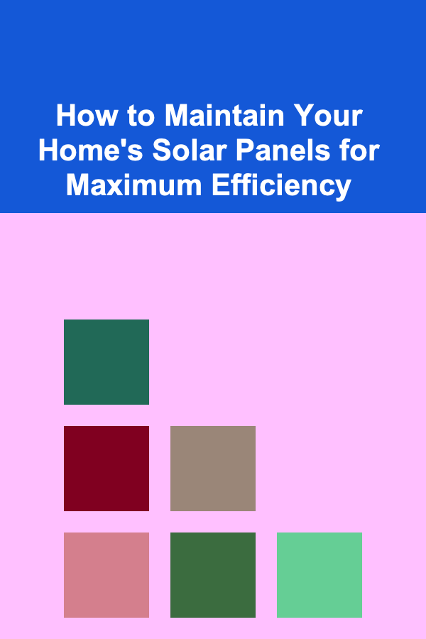 How to Maintain Your Home's Solar Panels for Maximum Efficiency