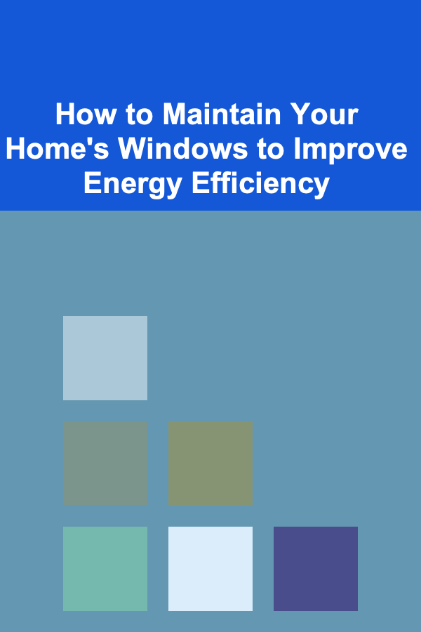 How to Maintain Your Home's Windows to Improve Energy Efficiency