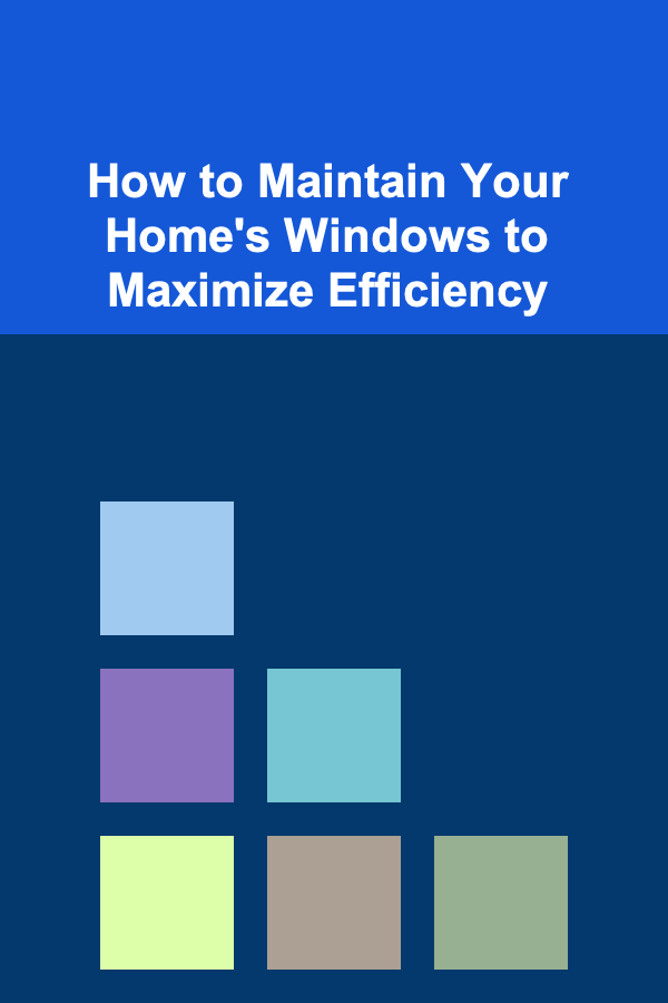 How to Maintain Your Home's Windows to Maximize Efficiency