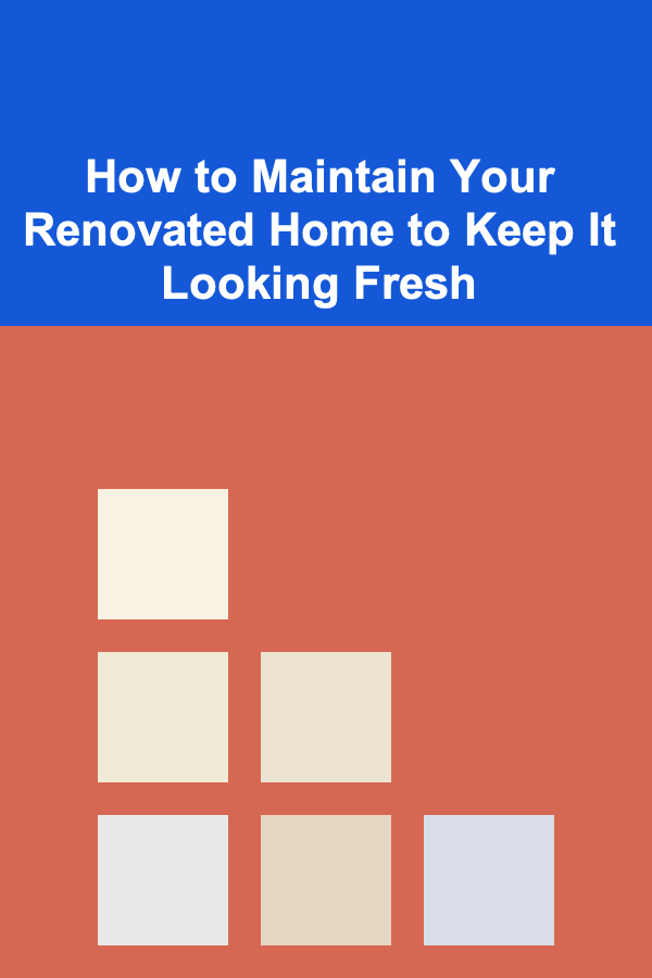 How to Maintain Your Renovated Home to Keep It Looking Fresh