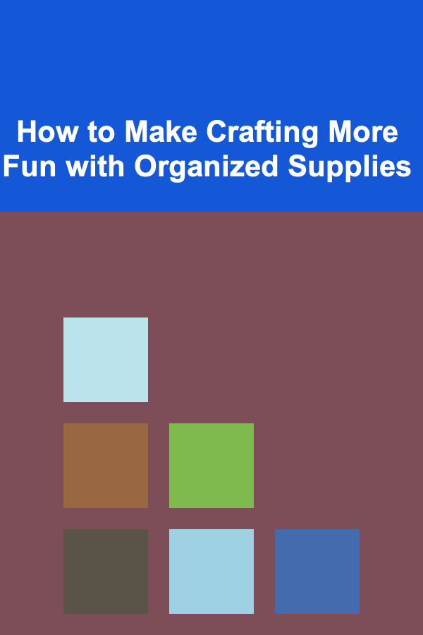 How to Make Crafting More Fun with Organized Supplies