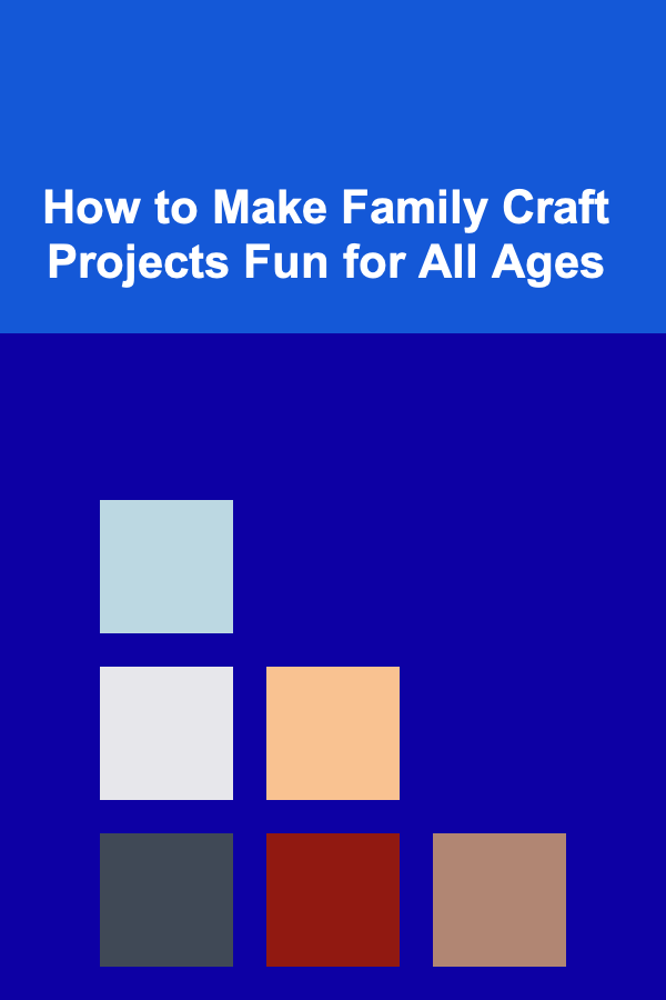 How to Make Family Craft Projects Fun for All Ages