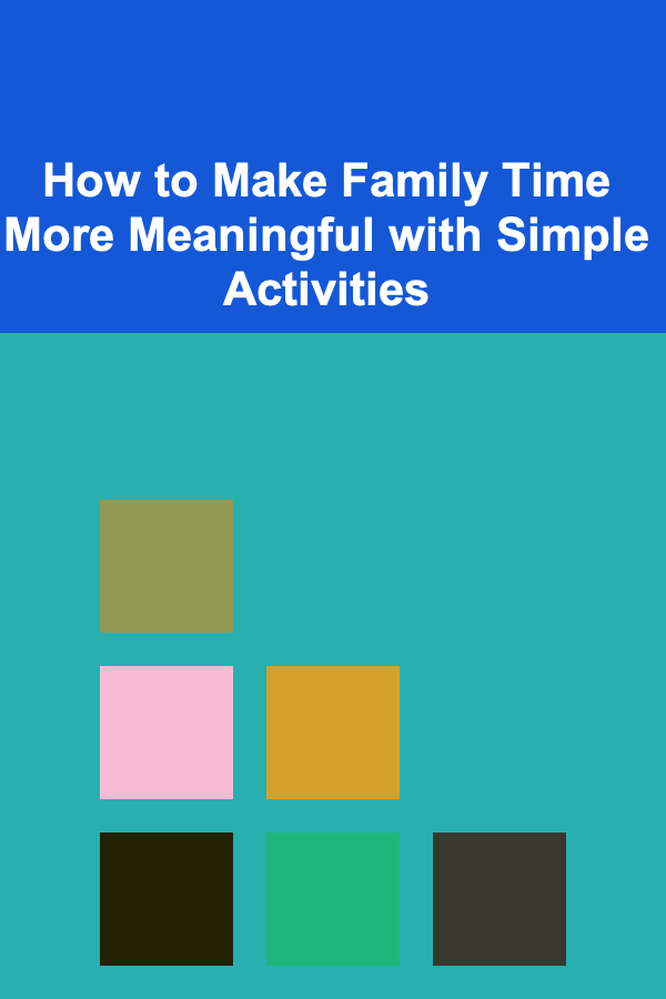 How to Make Family Time More Meaningful with Simple Activities