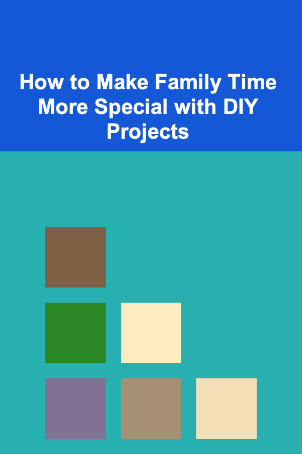 How to Make Family Time More Special with DIY Projects