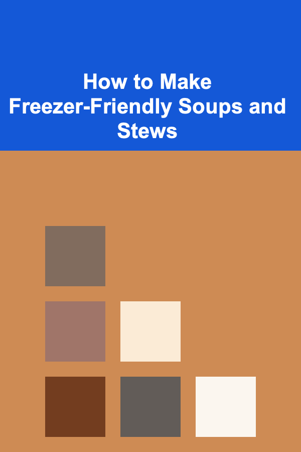 How to Make Freezer-Friendly Soups and Stews
