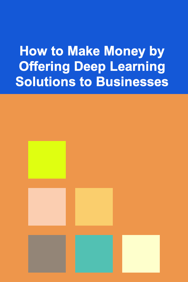 How to Make Money by Offering Deep Learning Solutions to Businesses