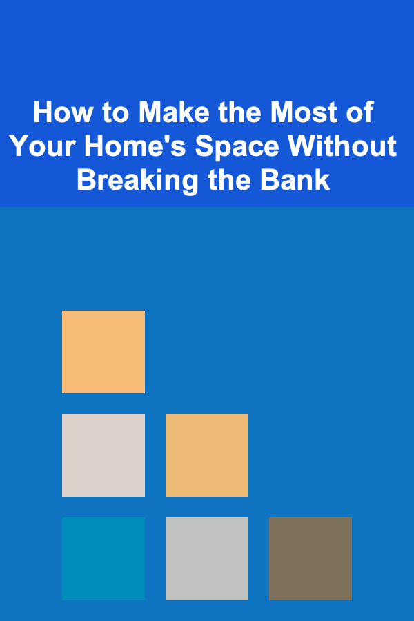 How to Make the Most of Your Home's Space Without Breaking the Bank