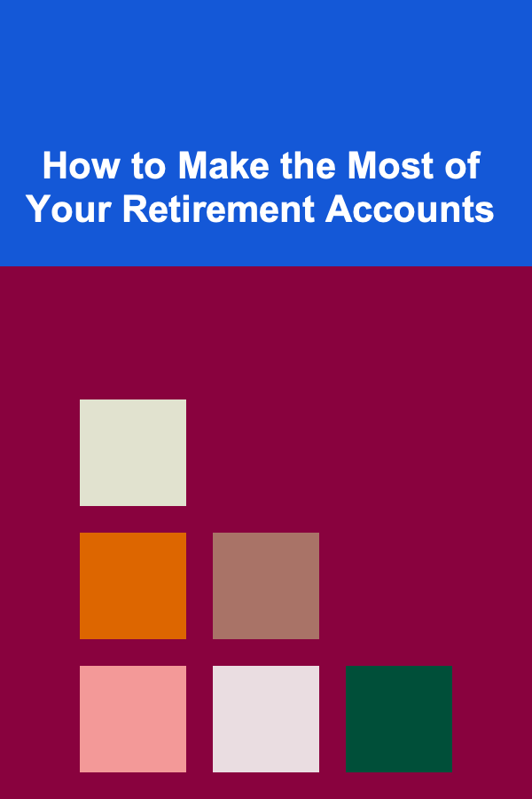 How to Make the Most of Your Retirement Accounts