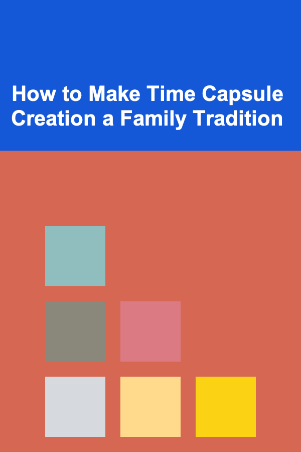 How to Make Time Capsule Creation a Family Tradition