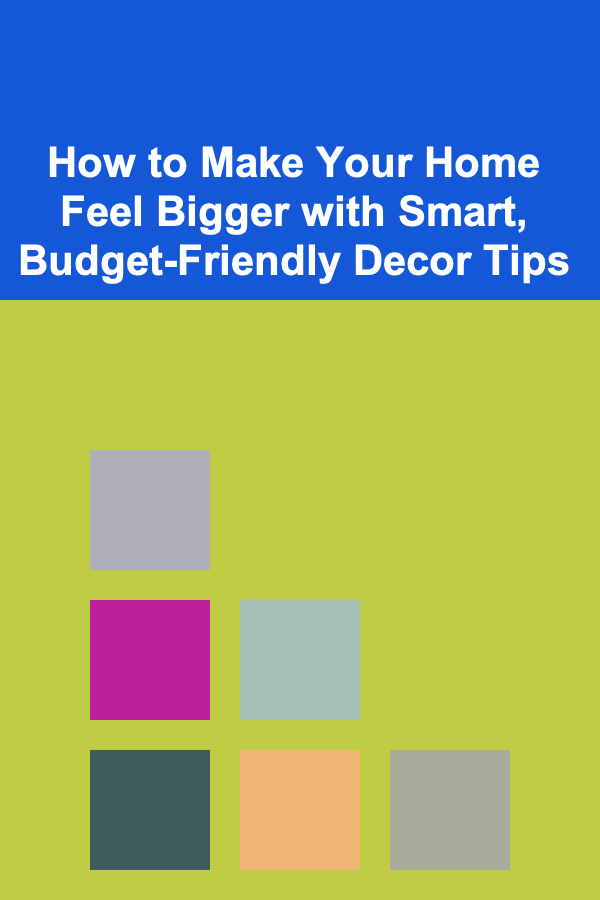 How to Make Your Home Feel Bigger with Smart, Budget-Friendly Decor Tips