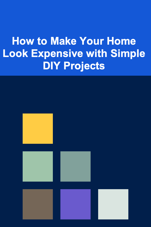 How to Make Your Home Look Expensive with Simple DIY Projects