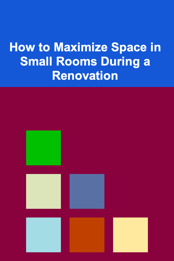 How to Maximize Space in Small Rooms During a Renovation