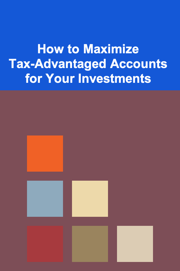 How to Maximize Tax-Advantaged Accounts for Your Investments