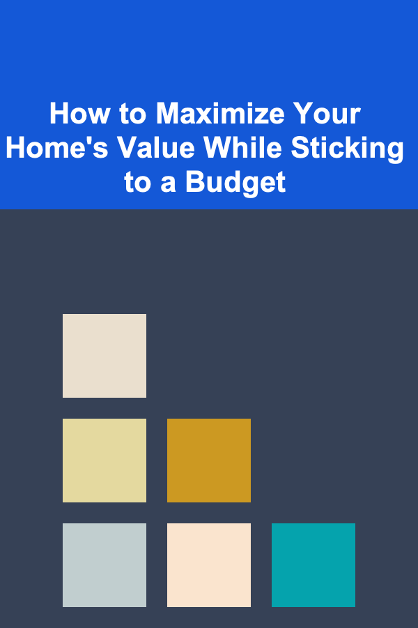 How to Maximize Your Home's Value While Sticking to a Budget