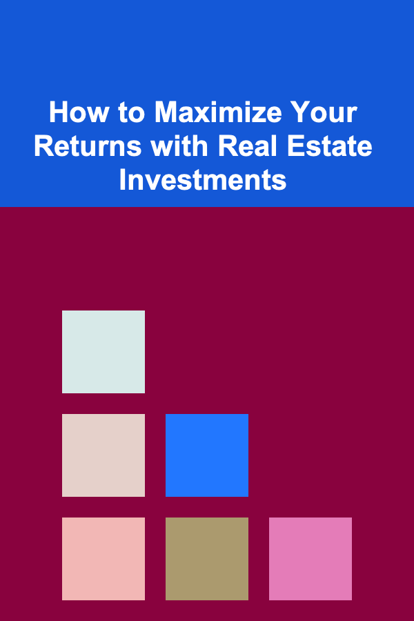 How to Maximize Your Returns with Real Estate Investments
