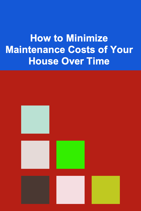 How to Minimize Maintenance Costs of Your House Over Time
