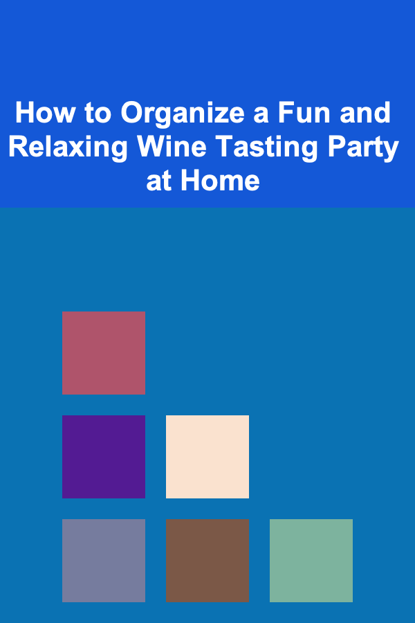 How to Organize a Fun and Relaxing Wine Tasting Party at Home