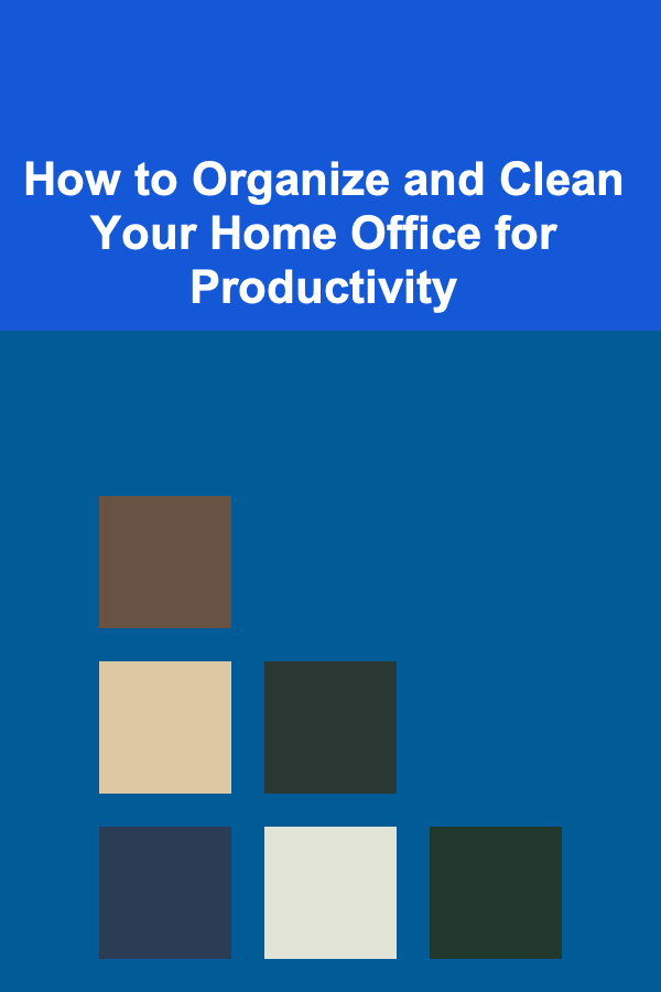 How to Organize and Clean Your Home Office for Productivity