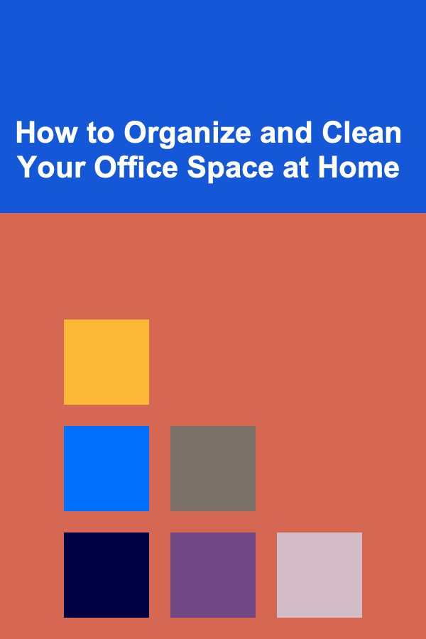 How to Organize and Clean Your Office Space at Home