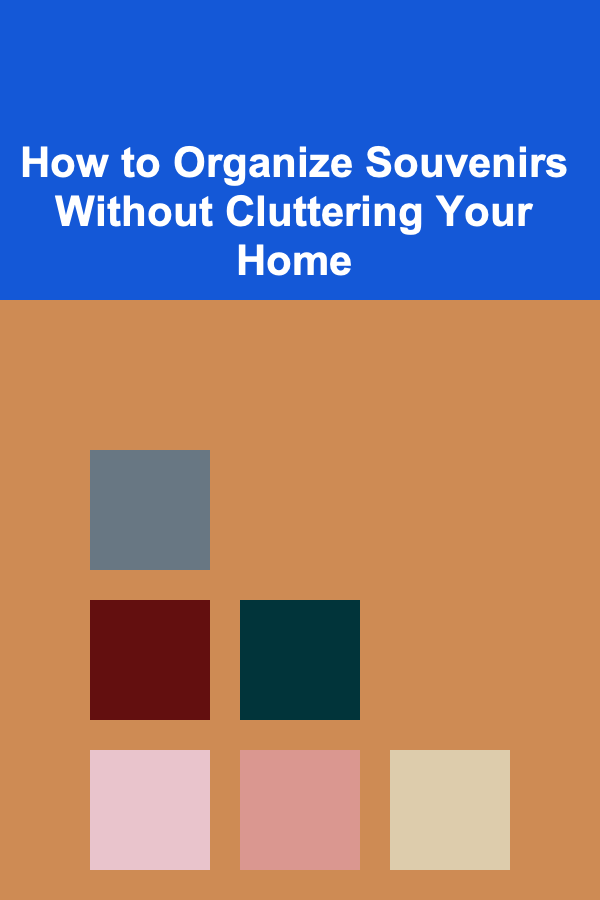 How to Organize Souvenirs Without Cluttering Your Home