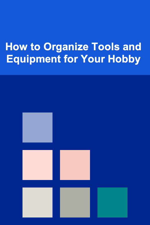 How to Organize Tools and Equipment for Your Hobby
