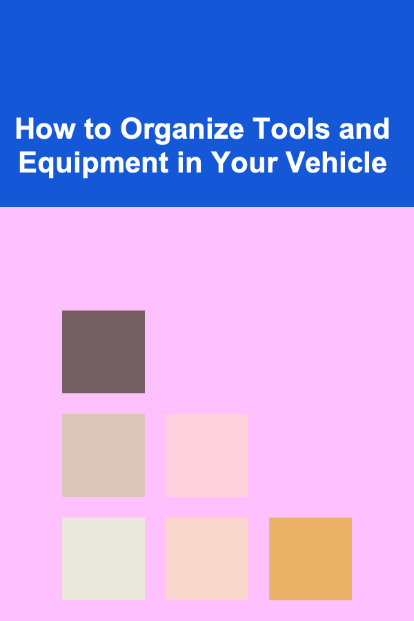 How to Organize Tools and Equipment in Your Vehicle