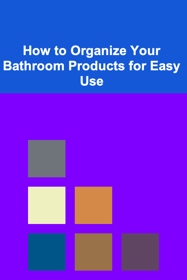 How to Organize Your Bathroom Products for Easy Use