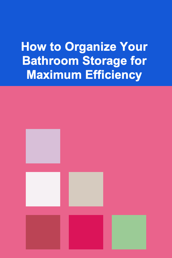 How to Organize Your Bathroom Storage for Maximum Efficiency