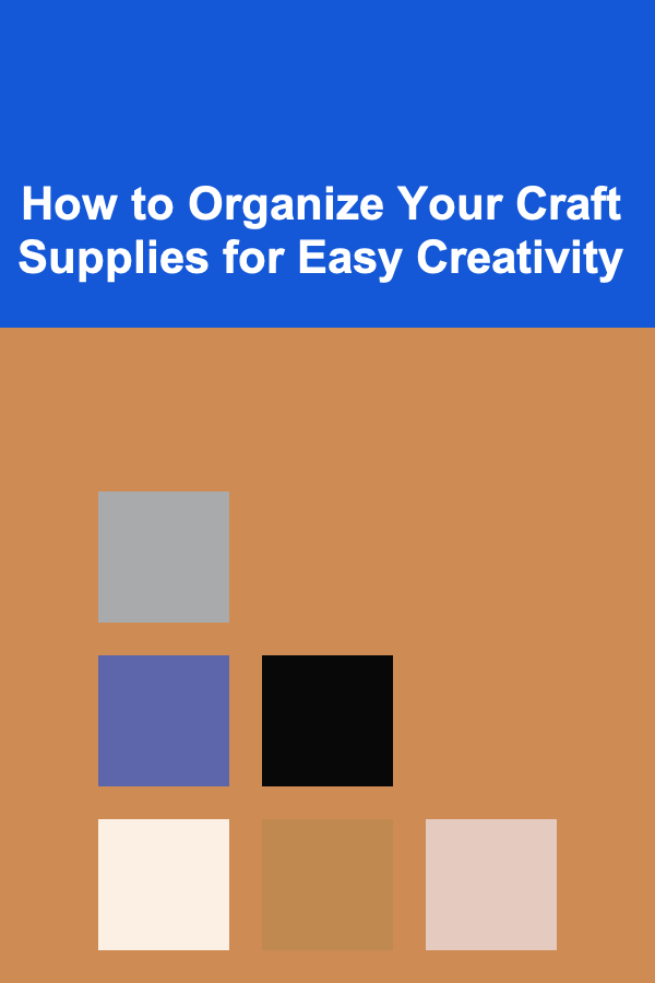 How to Organize Your Craft Supplies for Easy Creativity