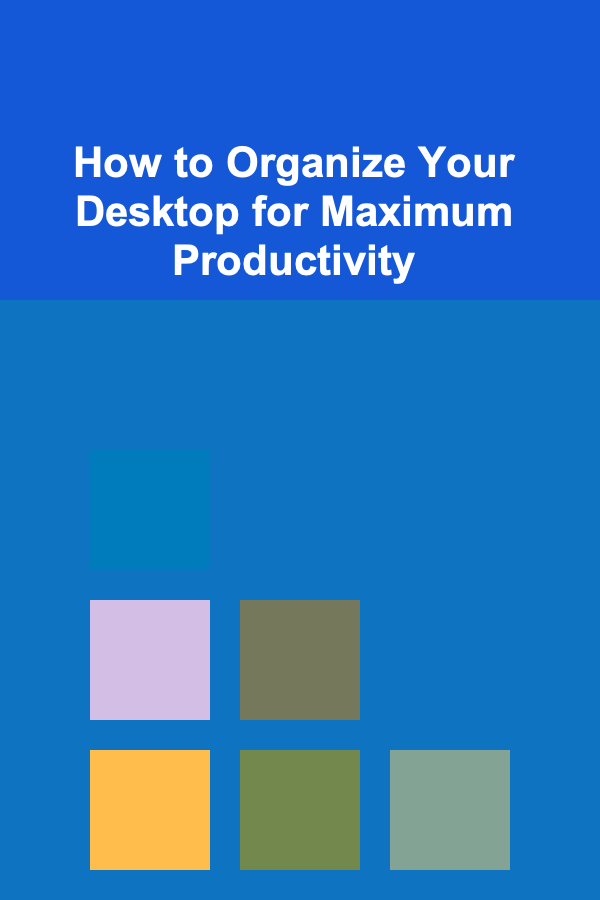 How to Organize Your Desktop for Maximum Productivity