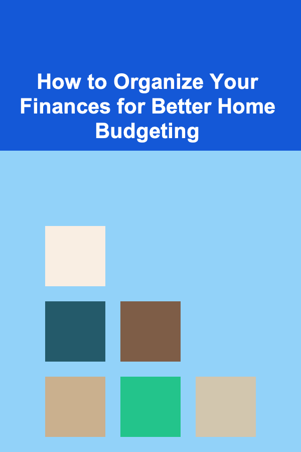 How to Organize Your Finances for Better Home Budgeting