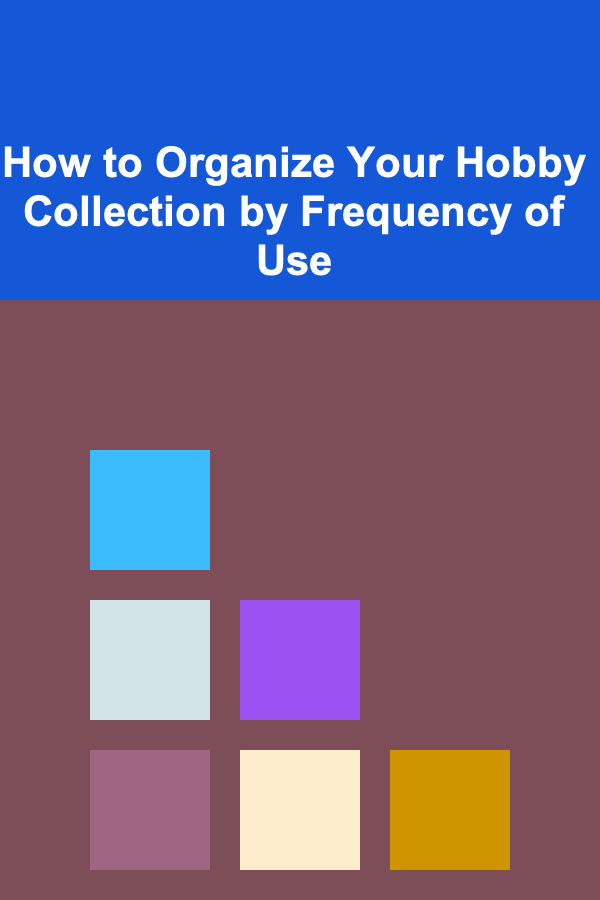 How to Organize Your Hobby Collection by Frequency of Use