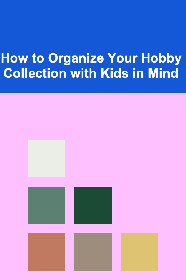 How to Organize Your Hobby Collection with Kids in Mind
