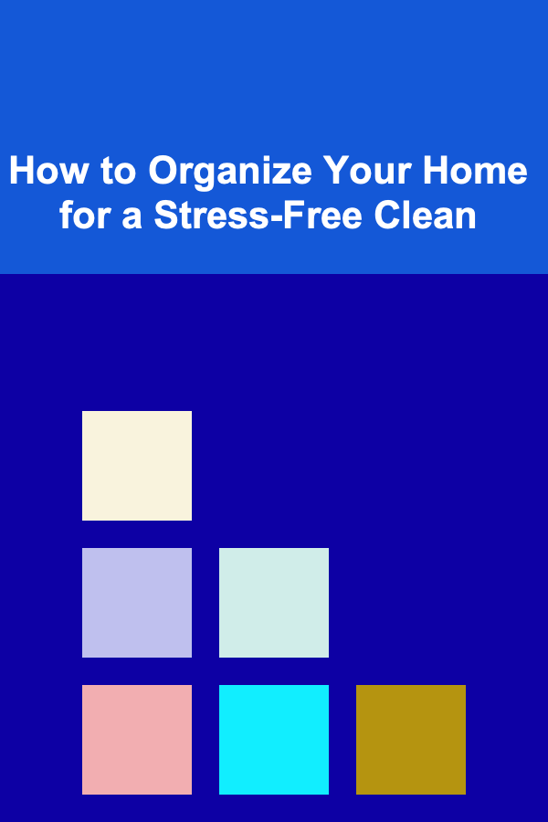 How to Organize Your Home for a Stress-Free Clean