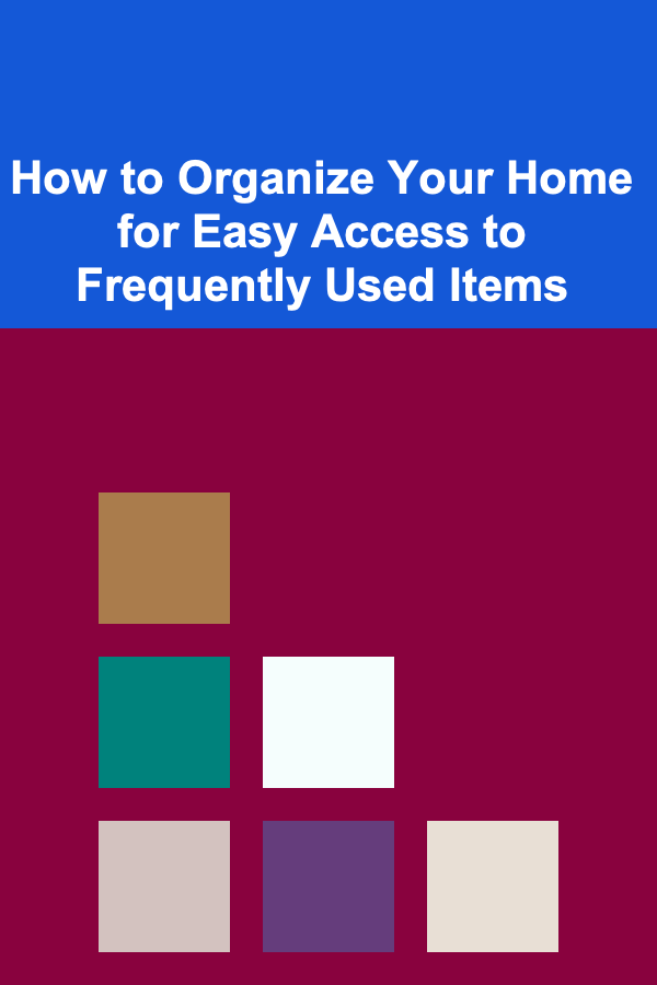 How to Organize Your Home for Easy Access to Frequently Used Items