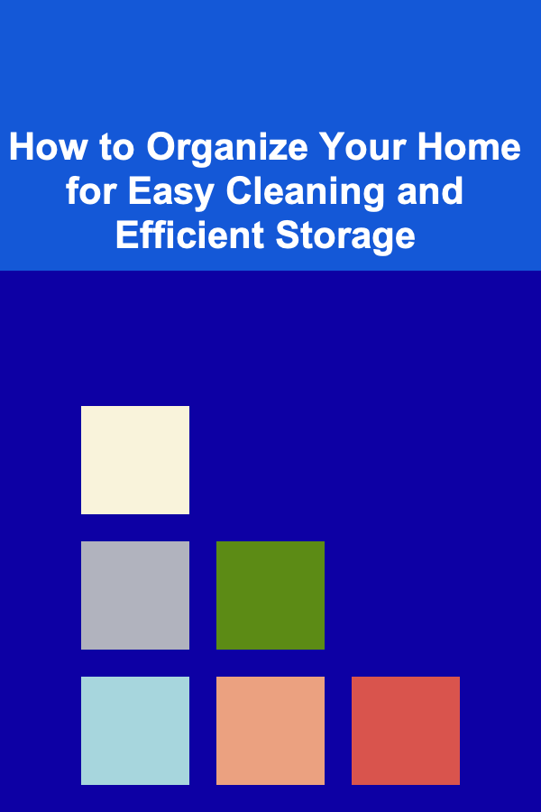 How to Organize Your Home for Easy Cleaning and Efficient Storage