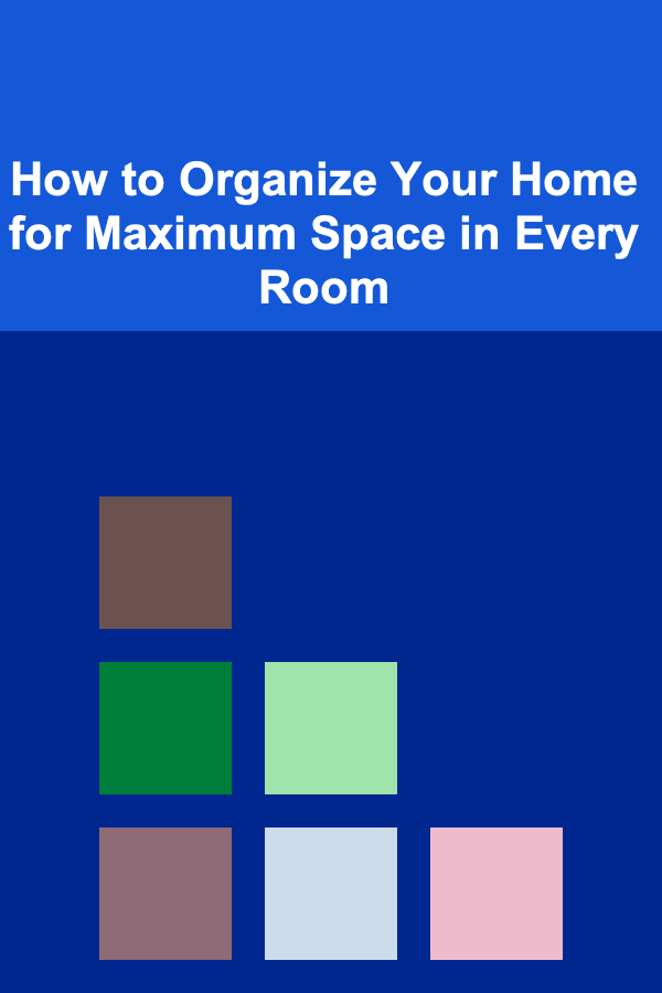 How to Organize Your Home for Maximum Space in Every Room