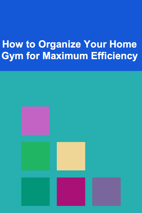 How to Organize Your Home Gym for Maximum Efficiency