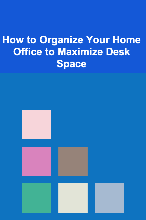 How to Organize Your Home Office to Maximize Desk Space