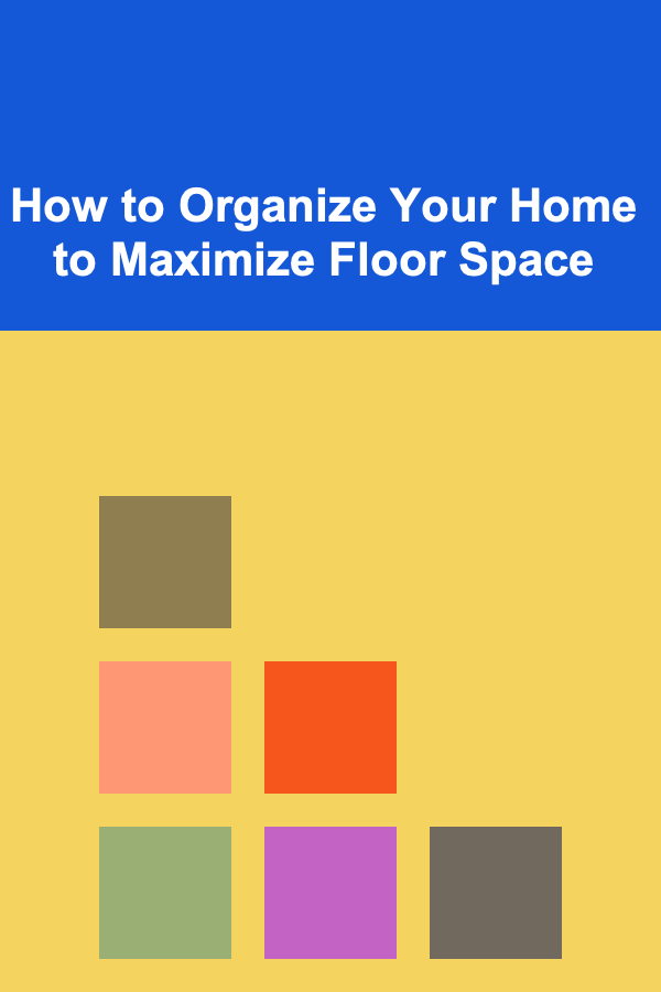 How to Organize Your Home to Maximize Floor Space
