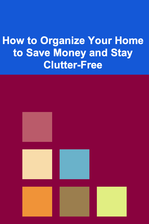 How to Organize Your Home to Save Money and Stay Clutter-Free