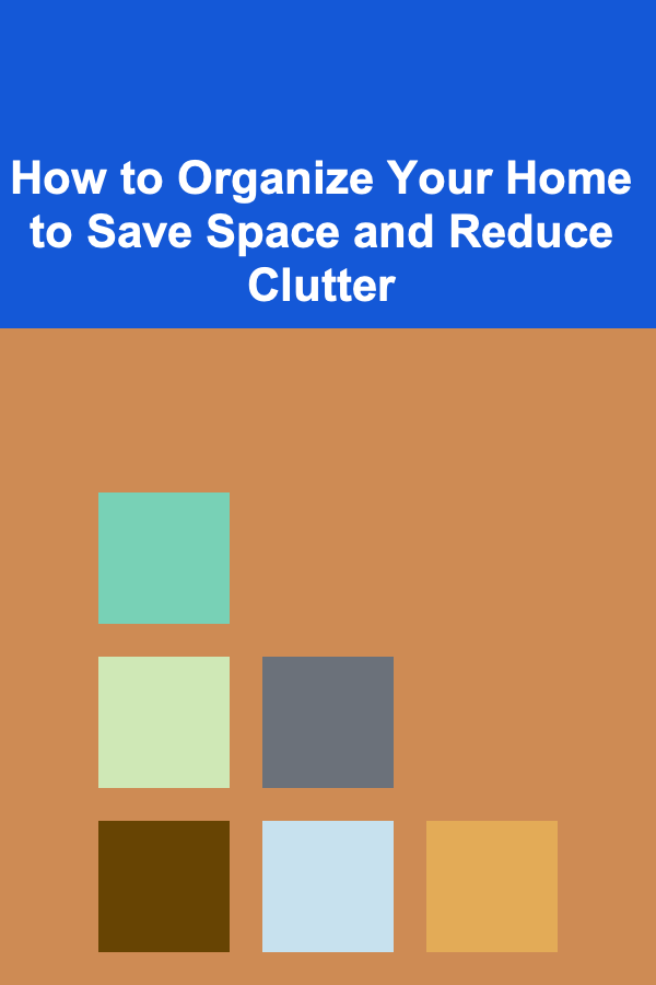 How to Organize Your Home to Save Space and Reduce Clutter