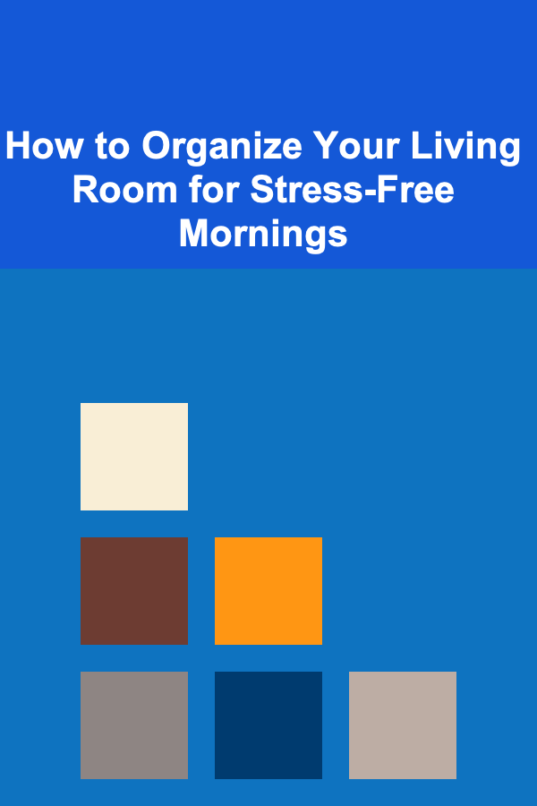 How to Organize Your Living Room for Stress-Free Mornings