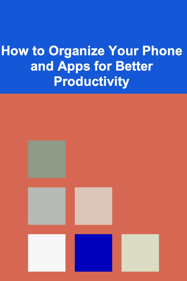 How to Organize Your Phone and Apps for Better Productivity