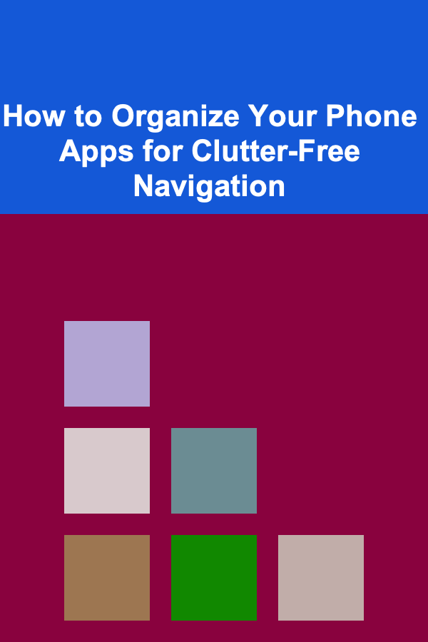 How to Organize Your Phone Apps for Clutter-Free Navigation