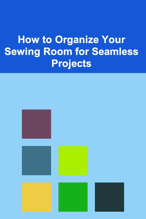 How to Organize Your Sewing Room for Seamless Projects