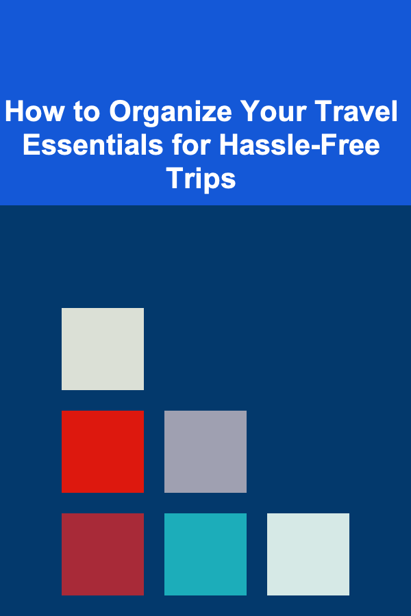 How to Organize Your Travel Essentials for Hassle-Free Trips